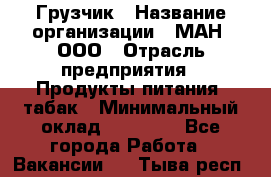 Грузчик › Название организации ­ МАН, ООО › Отрасль предприятия ­ Продукты питания, табак › Минимальный оклад ­ 20 500 - Все города Работа » Вакансии   . Тыва респ.